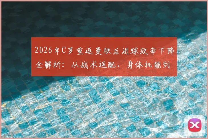 2026年C罗重返曼联后进球效率下降全解析：从战术适配、身体机能到团队化学反应的多角度审视