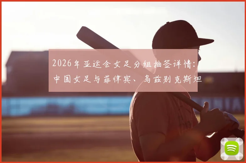 2026年亚运会女足分组抽签详情：中国女足与菲律宾、乌兹别克斯坦、中国香港同组，小组赛程、对手实力及出线前景全解析