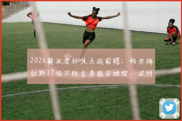 2026解放者杯焦点战前瞻：帕尔梅拉斯17场不败金身能否继续，波特诺山丘杯赛殊死一搏