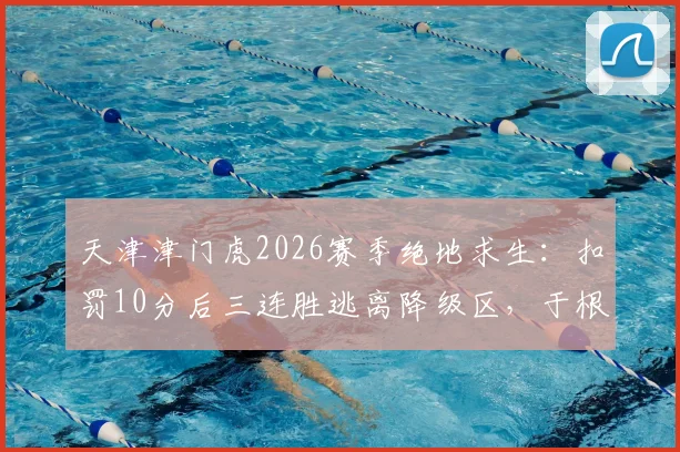 天津津门虎2026赛季绝地求生：扣罚10分后三连胜逃离降级区，于根伟战术解析与保级形势展望