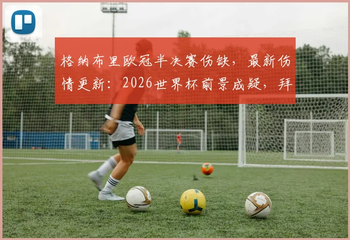 格纳布里欧冠半决赛伤缺，最新伤情更新：2026世界杯前景成疑，拜仁损失评估