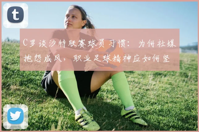 C罗谈沙特联赛球员习惯：为何社媒抱怨成风，职业足球精神应如何坚守