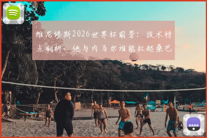 维尼修斯2026世界杯前景：技术特点剖析，他与内马尔谁能扛起桑巴军团大旗？