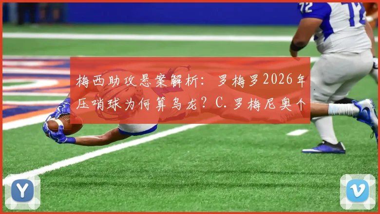 梅西助攻悬案解析：罗梅罗2026年压哨球为何算乌龙？C.罗梅尼奥个人数据影响引热议