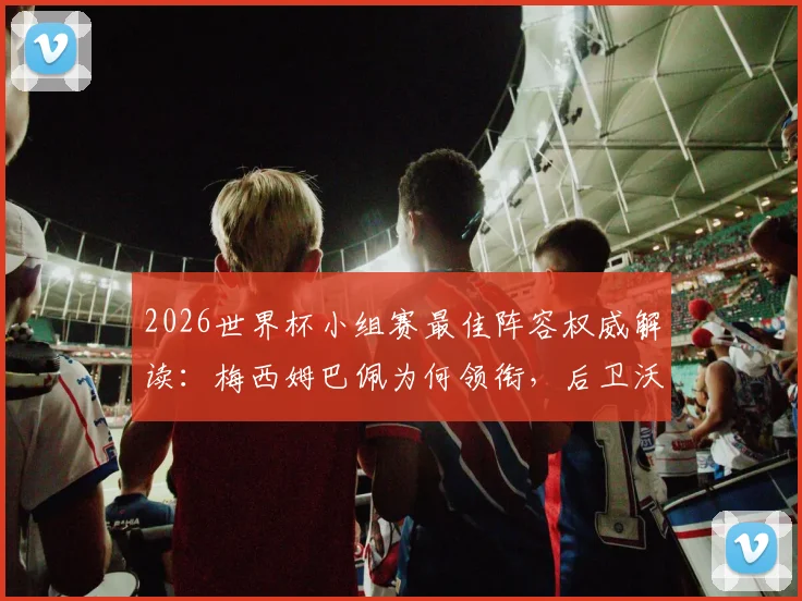 2026世界杯小组赛最佳阵容权威解读：梅西姆巴佩为何领衔，后卫沃齐尼亚入选关键因素分析
