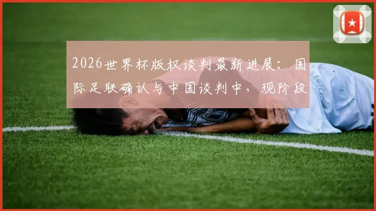 2026世界杯版权谈判最新进展：国际足联确认与中国谈判中，现阶段信息严格保密