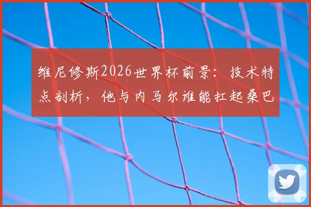维尼修斯2026世界杯前景:技术特点剖析,他与内马尔谁能扛起桑巴军团大旗?