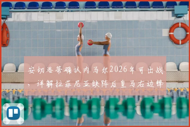 安切洛蒂确认内马尔2026年可出战,详解拉菲尼亚缺阵后皇马右边锋位置的三大替代人选与战术影响