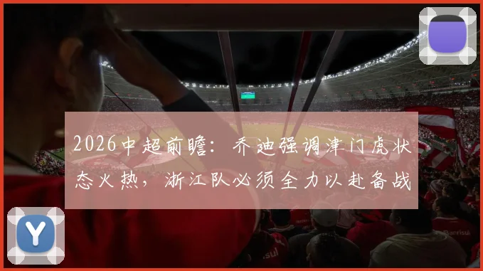 2026中超前瞻:乔迪强调津门虎状态火热,浙江队必须全力以赴备战关键战役