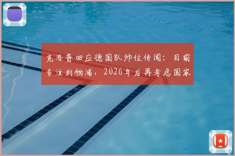 克洛普回应德国队帅位传闻：目前专注利物浦，2026年后再考虑国家队事宜