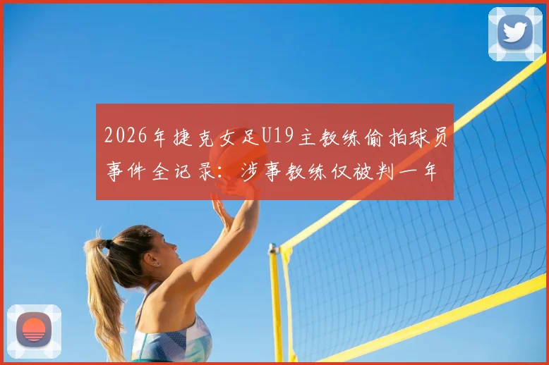 2026年捷克女足U19主教练偷拍球员事件全记录:涉事教练仅被判一年缓刑引发争议