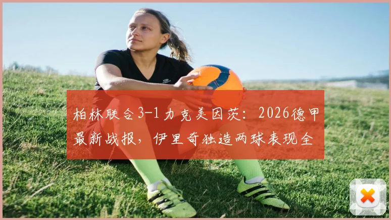 柏林联合3-1力克美因茨:2026德甲最新战报,伊里奇独造两球表现全场最佳,附比赛关键镜头复盘与战术解读