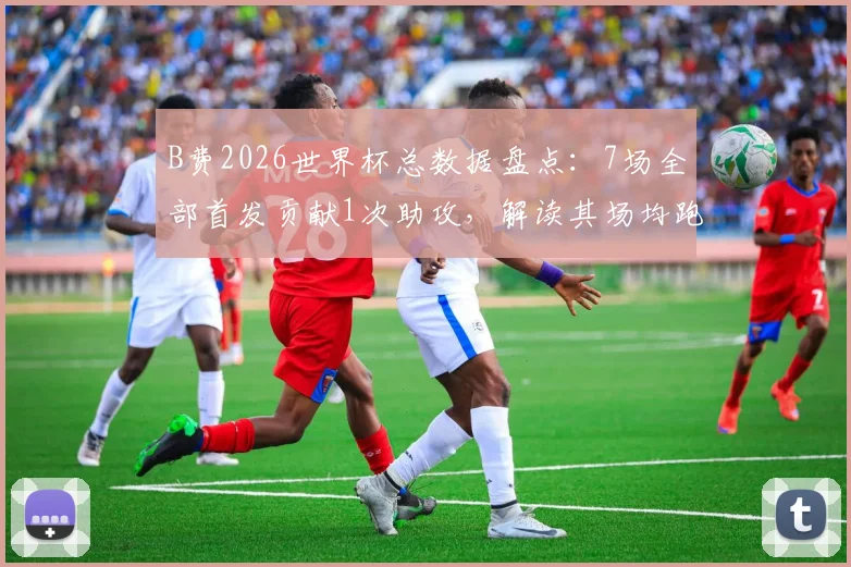 B费2026世界杯总数据盘点:7场全部首发贡献1次助攻,解读其场均跑动超10公里的战术价值