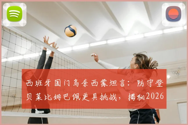 西班牙国门乌奈西蒙坦言：防守登贝莱比姆巴佩更具挑战，揭秘2026大赛点球大战心理短板