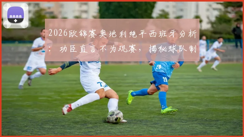 2026欧锦赛奥地利绝平西班牙分析:功臣直言不为观赛,揭秘球队制造麻烦战术部署