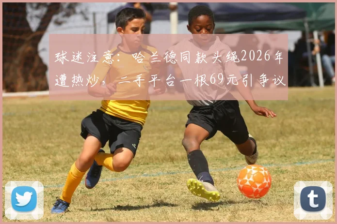 球迷注意：哈兰德同款头绳2026年遭热炒，二手平台一根69元引争议，真伪如何辨别？