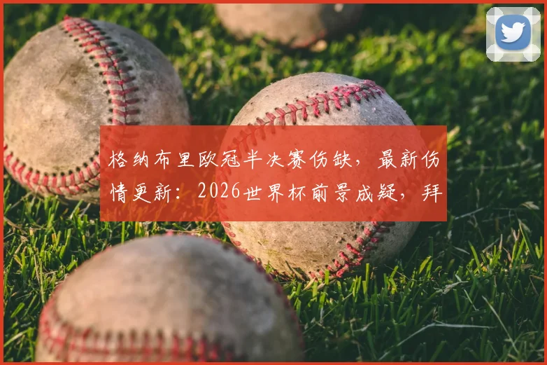 格纳布里欧冠半决赛伤缺,最新伤情更新:2026世界杯前景成疑,拜仁损失评估