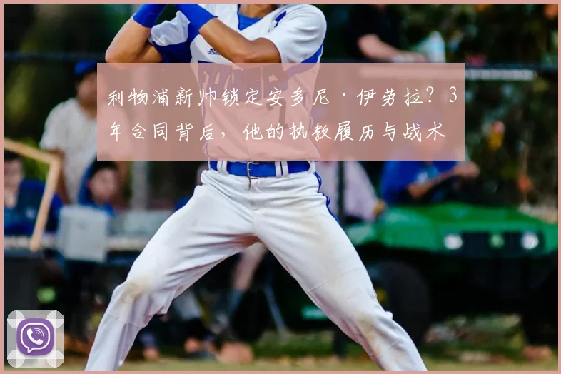 利物浦新帅锁定安多尼·伊劳拉？3年合同背后，他的执教履历与战术打法全解析