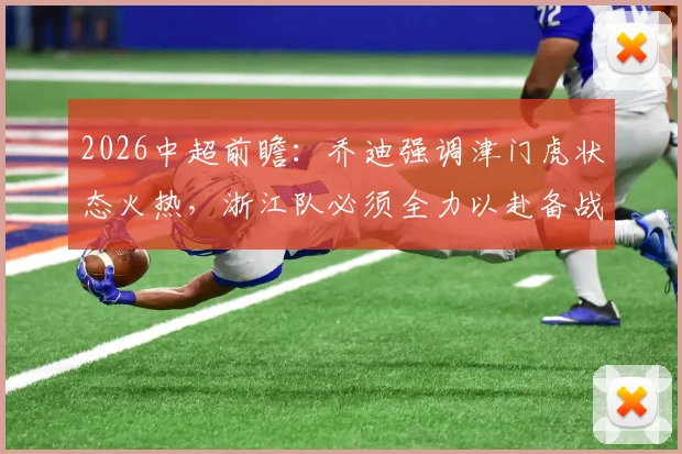 2026中超前瞻：乔迪强调津门虎状态火热，浙江队必须全力以赴备战关键战役