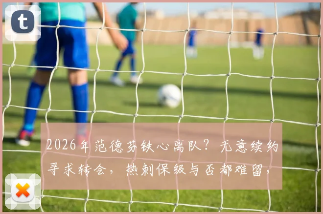 2026年范德芬铁心离队?无意续约寻求转会,热刺保级与否都难留,潜在下家与防线影响分析