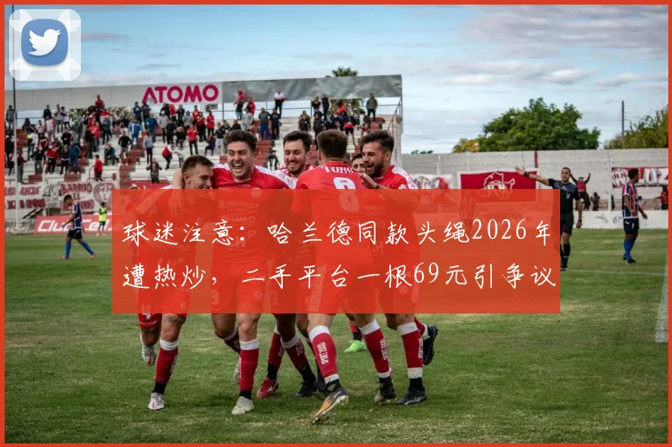 球迷注意：哈兰德同款头绳2026年遭热炒，二手平台一根69元引争议，真伪如何辨别？