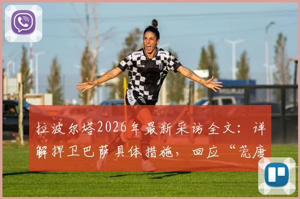 拉波尔塔2026年最新采访全文：详解捍卫巴萨具体措施，回应“荒唐可笑”发布会言论