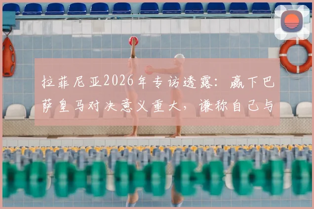 拉菲尼亚2026年专访透露:赢下巴萨皇马对决意义重大,谦称自己与亚马尔天赋差距明显