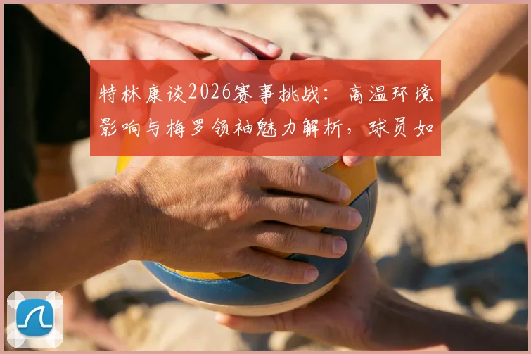 特林康谈2026赛事挑战：高温环境影响与梅罗领袖魅力解析，球员如何保持节奏与求胜欲