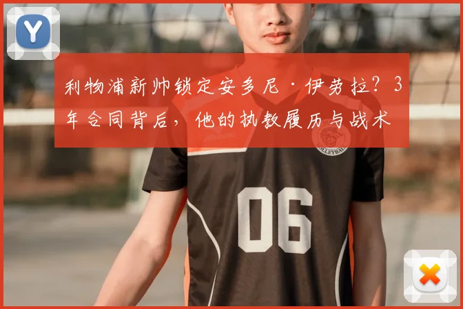 利物浦新帅锁定安多尼·伊劳拉？3年合同背后，他的执教履历与战术打法全解析