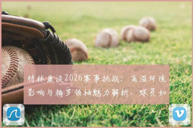 特林康谈2026赛事挑战：高温环境影响与梅罗领袖魅力解析，球员如何保持节奏与求胜欲