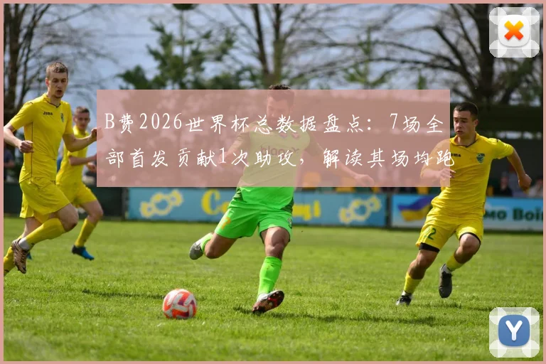 B费2026世界杯总数据盘点：7场全部首发贡献1次助攻，解读其场均跑动超10公里的战术价值