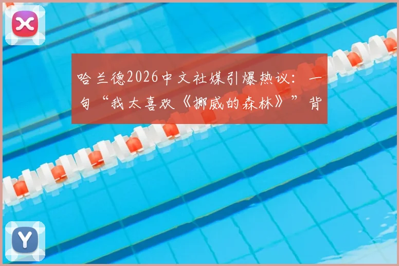 哈兰德2026中文社媒引爆热议：一句“我太喜欢《挪威的森林》”背后的体育明星跨界文化梗