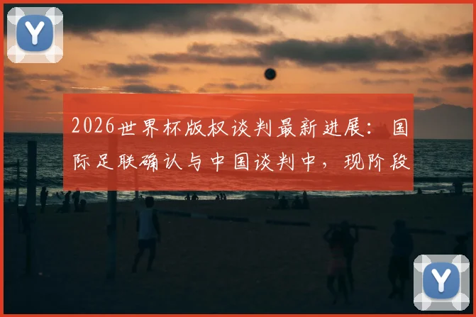 2026世界杯版权谈判最新进展：国际足联确认与中国谈判中，现阶段信息严格保密