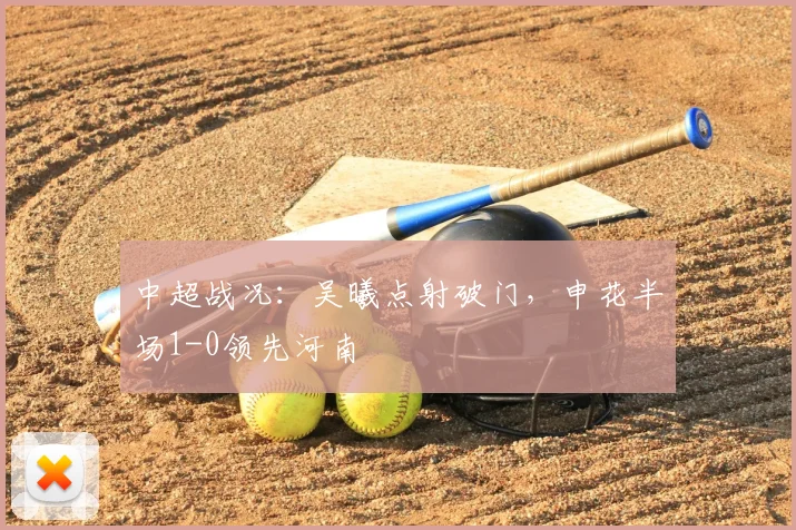 中超战况:吴曦点射破门,申花半场1-0领先河南