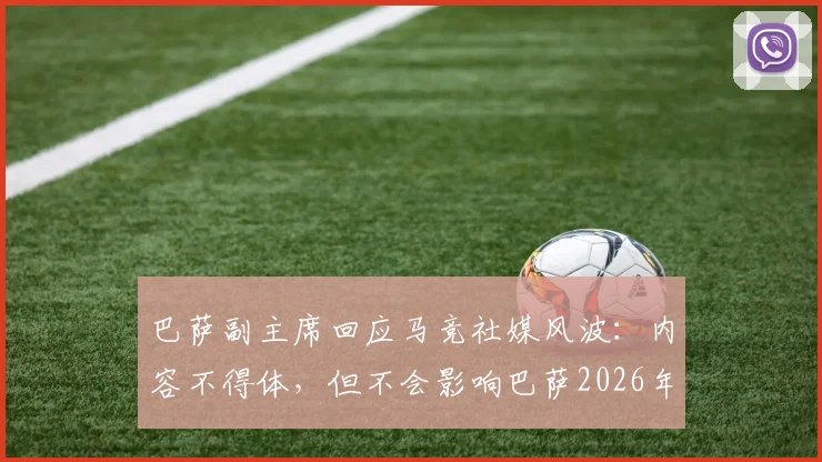 巴萨副主席回应马竞社媒风波：内容不得体，但不会影响巴萨2026年既定计划