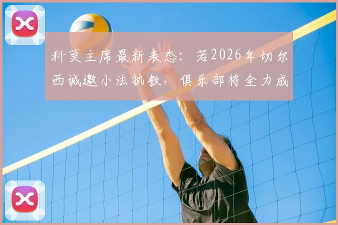 科莫主席最新表态:若2026年切尔西诚邀小法执教,俱乐部将全力成全
