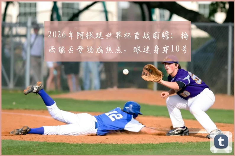 2026年阿根廷世界杯首战前瞻：梅西能否登场成焦点，球迷身穿10号球衣背后的深意与购买指南