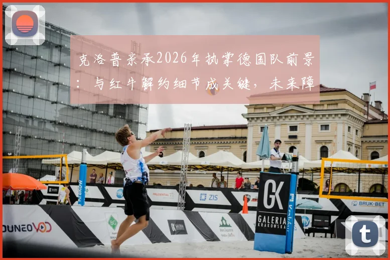 克洛普亲承2026年执掌德国队前景：与红牛解约细节成关键，未来障碍分析