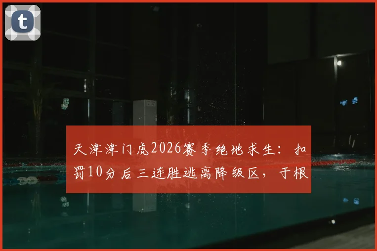 天津津门虎2026赛季绝地求生：扣罚10分后三连胜逃离降级区，于根伟战术解析与保级形势展望