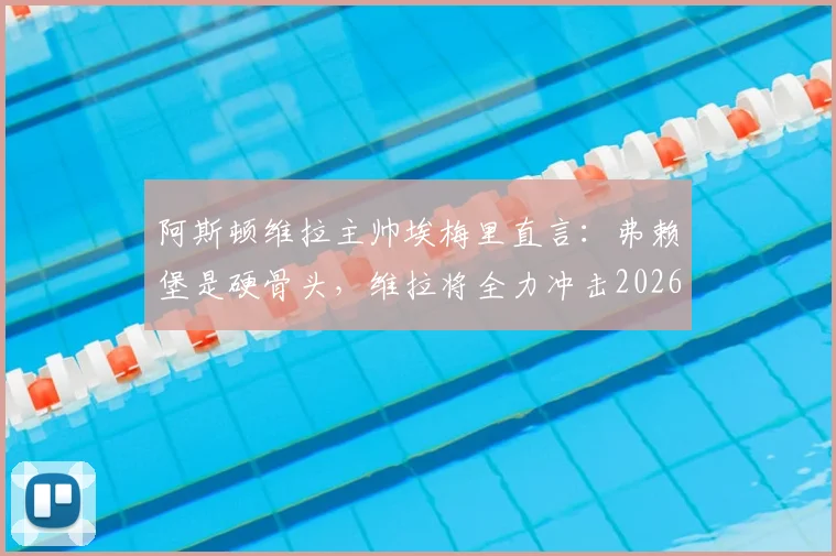 阿斯顿维拉主帅埃梅里直言：弗赖堡是硬骨头，维拉将全力冲击2026欧联杯冠军