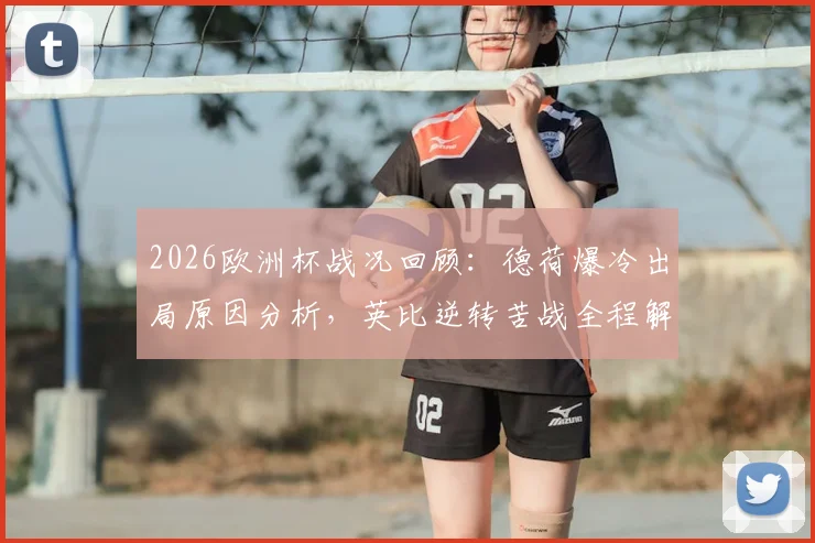 2026欧洲杯战况回顾：德荷爆冷出局原因分析，英比逆转苦战全程解读，法西大胜战术解析