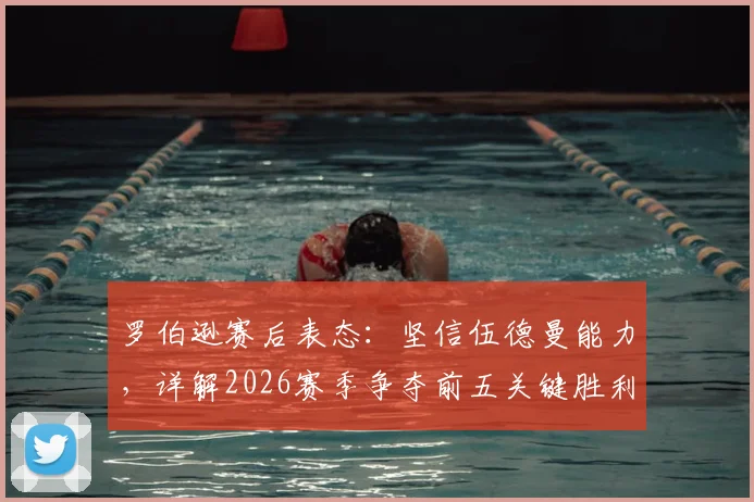 罗伯逊赛后表态:坚信伍德曼能力,详解2026赛季争夺前五关键胜利的重要性