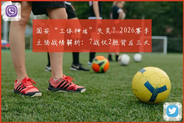 国安“工体神话”失灵?2026赛季主场战绩解析:7战仅2胜背后三大症结