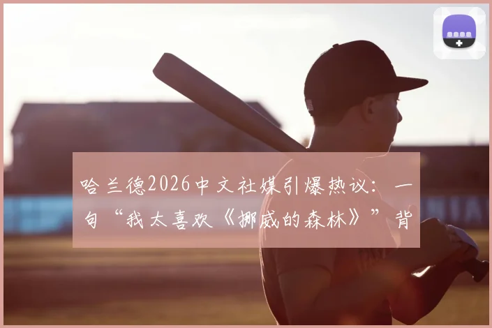 哈兰德2026中文社媒引爆热议:一句“我太喜欢《挪威的森林》”背后的体育明星跨界文化梗