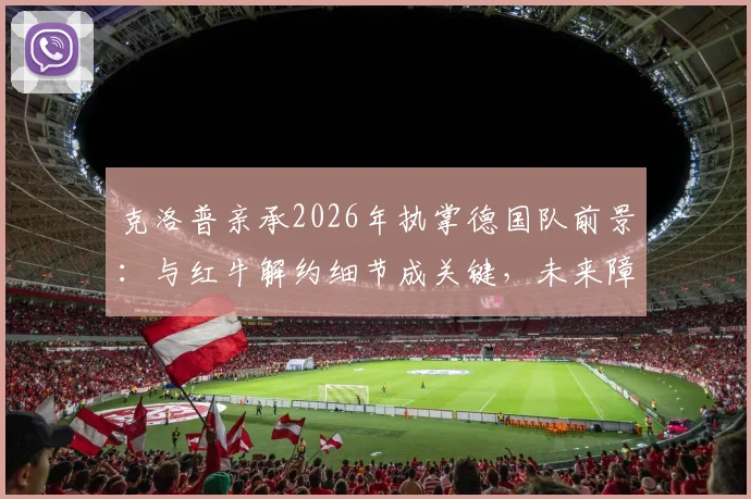 克洛普亲承2026年执掌德国队前景:与红牛解约细节成关键,未来障碍分析