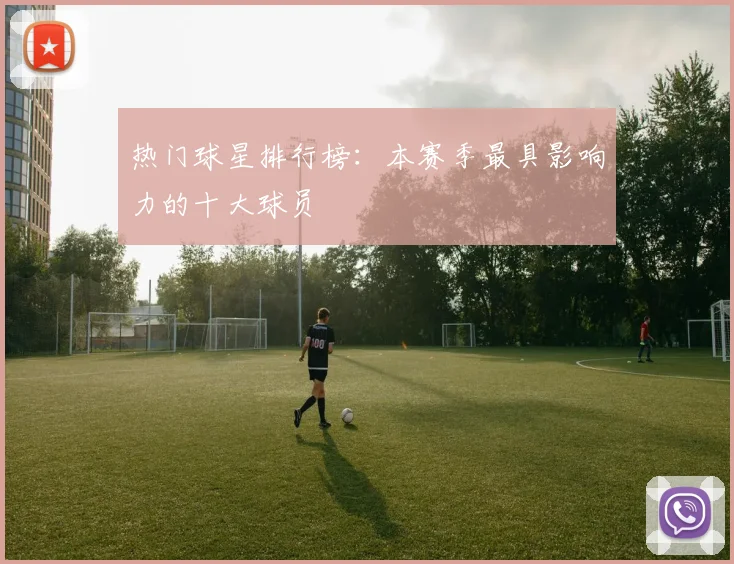 热门球星排行榜:本赛季最具影响力的十大球员