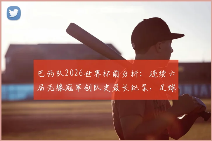 巴西队2026世界杯前分析：连续六届无缘冠军创队史最长纪录，足球王国衰落原因与未来希望探讨