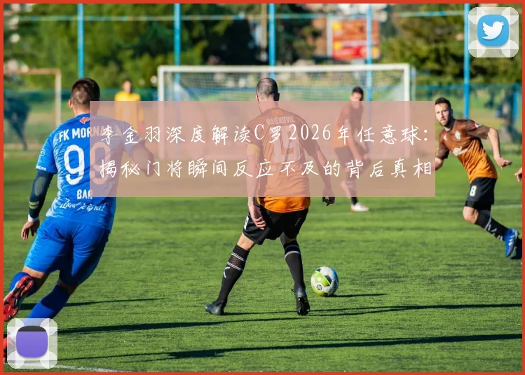 李金羽深度解读C罗2026年任意球：揭秘门将瞬间反应不及的背后真相