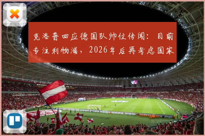克洛普回应德国队帅位传闻：目前专注利物浦，2026年后再考虑国家队事宜