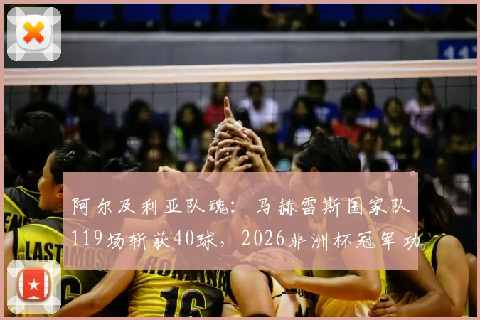 阿尔及利亚队魂：马赫雷斯国家队119场斩获40球，2026非洲杯冠军功勋如何练就顶级射手素质？